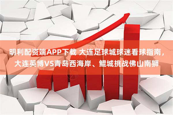 明利配资端APP下载 大连足球城球迷看球指南，大连英博VS青岛西海岸、鲲城挑战佛山南狮