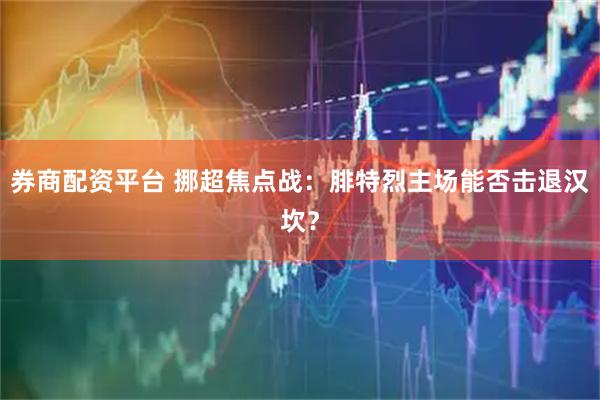 券商配资平台 挪超焦点战：腓特烈主场能否击退汉坎？
