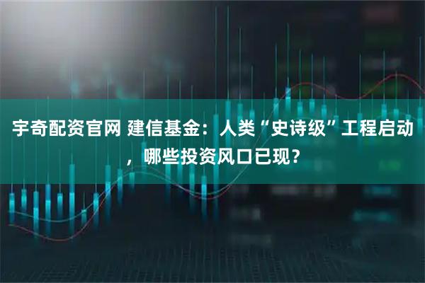 宇奇配资官网 建信基金：人类“史诗级”工程启动，哪些投资风口已现？