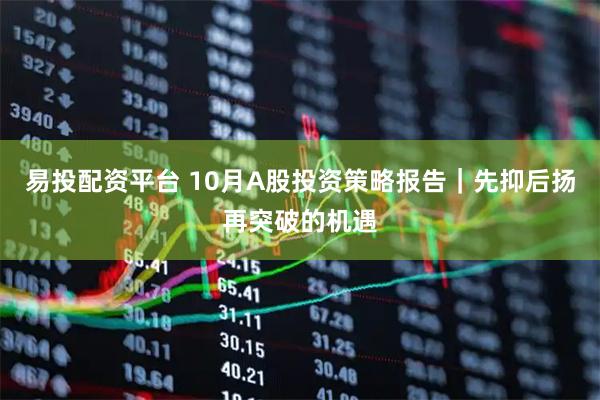 易投配资平台 10月A股投资策略报告｜先抑后扬再突破的机遇