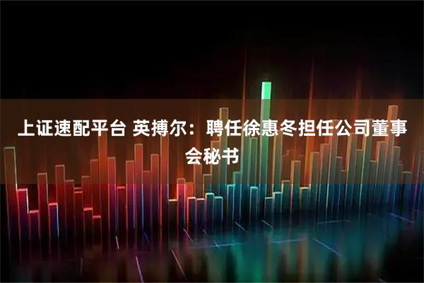 上证速配平台 英搏尔：聘任徐惠冬担任公司董事会秘书