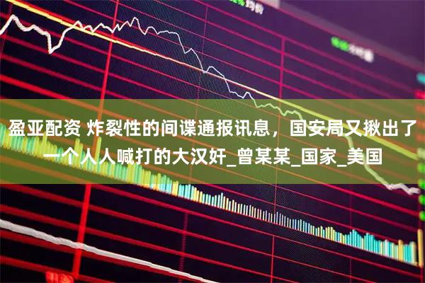 盈亚配资 炸裂性的间谍通报讯息，国安局又揪出了一个人人喊打的大汉奸_曾某某_国家_美国