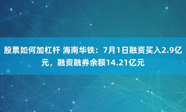 股票如何加杠杆 海南华铁：7月1日融资买入2.9亿元，融资融券余额14.21亿元