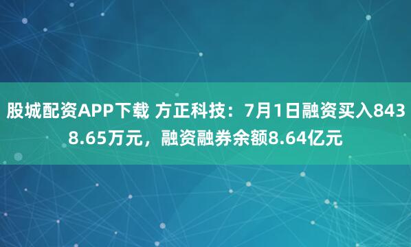 股城配资APP下载 方正科技：7月1日融资买入8438.65万元，融资融券余额8.64亿元