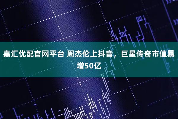 嘉汇优配官网平台 周杰伦上抖音，巨星传奇市值暴增50亿