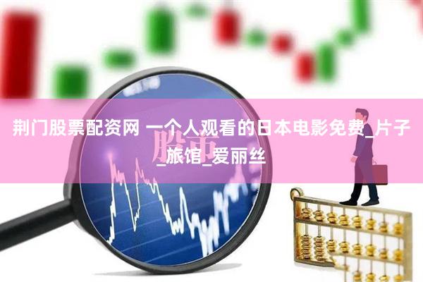 荆门股票配资网 一个人观看的日本电影免费_片子_旅馆_爱丽丝