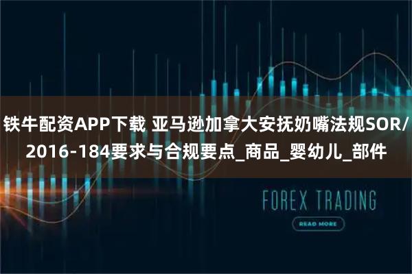 铁牛配资APP下载 亚马逊加拿大安抚奶嘴法规SOR/2016-184要求与合规要点_商品_婴幼儿_部件