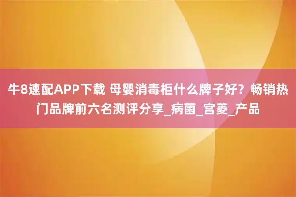 牛8速配APP下载 母婴消毒柜什么牌子好？畅销热门品牌前六名测评分享_病菌_宫菱_产品