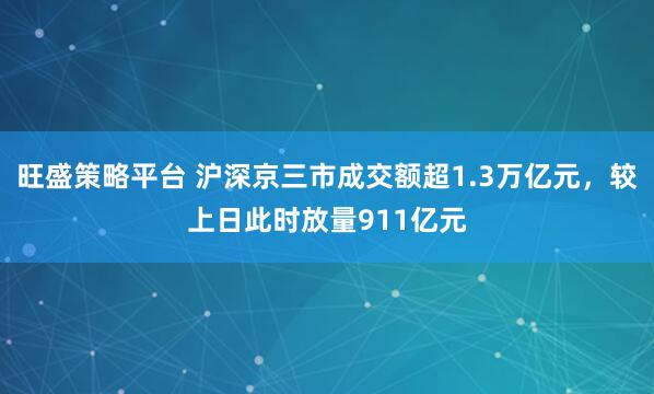 旺盛策略平台 沪深京三市成交额超1.3万亿元，较上日此时放量911亿元