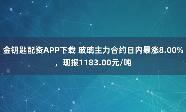 金钥匙配资APP下载 玻璃主力合约日内暴涨8.00%，现报1183.00元/吨