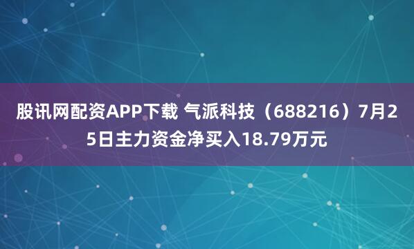 股讯网配资APP下载 气派科技（688216）7月25日主力资金净买入18.79万元
