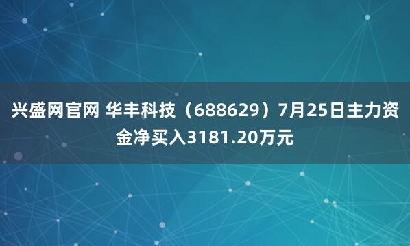 兴盛网官网 华丰科技（688629）7月25日主力资金净买入3181.20万元