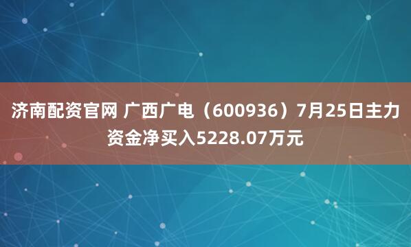 济南配资官网 广西广电（600936）7月25日主力资金净买入5228.07万元