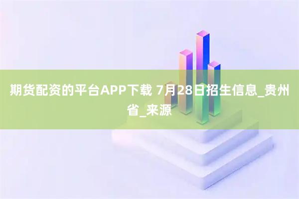 期货配资的平台APP下载 7月28日招生信息_贵州省_来源
