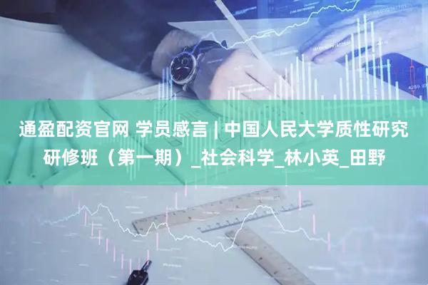 通盈配资官网 学员感言 | 中国人民大学质性研究研修班（第一期）_社会科学_林小英_田野