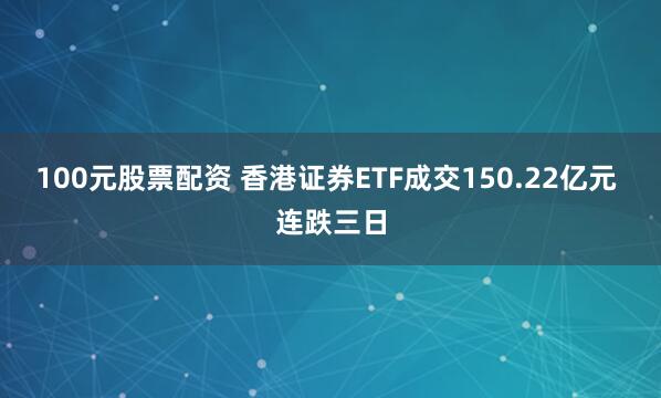 100元股票配资 香港证券ETF成交150.22亿元 连跌三日