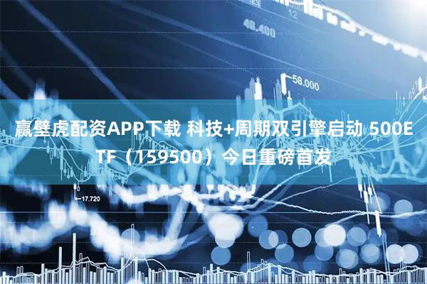 赢壁虎配资APP下载 科技+周期双引擎启动 500ETF（159500）今日重磅首发