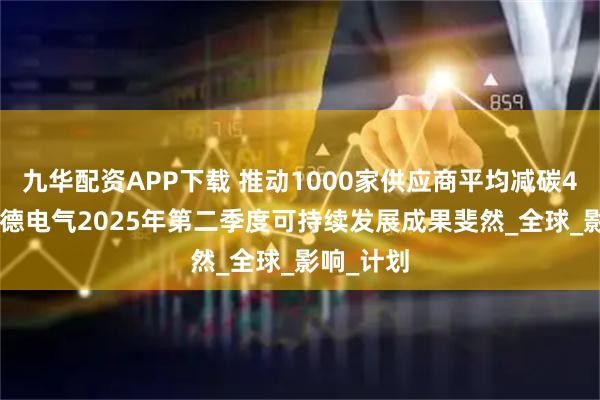 九华配资APP下载 推动1000家供应商平均减碳48% 施耐德电气2025年第二季度可持续发展成果斐然_全球_影响_计划