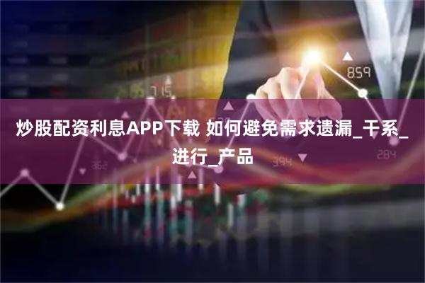 炒股配资利息APP下载 如何避免需求遗漏_干系_进行_产品