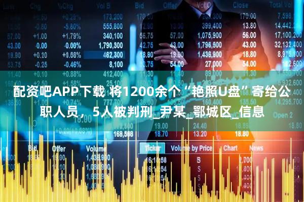 配资吧APP下载 将1200余个“艳照U盘”寄给公职人员，5人被判刑_尹某_鄂城区_信息