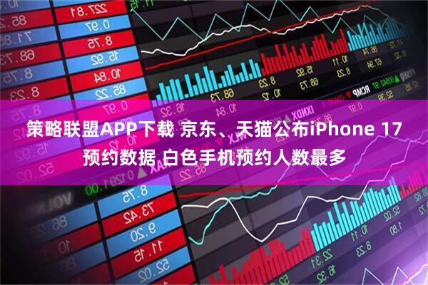 策略联盟APP下载 京东、天猫公布iPhone 17预约数据 白色手机预约人数最多