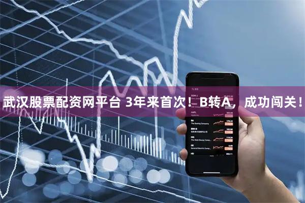 武汉股票配资网平台 3年来首次！B转A，成功闯关！