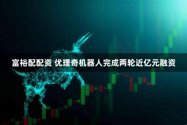 富裕配配资 优理奇机器人完成两轮近亿元融资