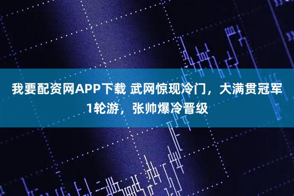 我要配资网APP下载 武网惊现冷门，大满贯冠军1轮游，张帅爆冷晋级