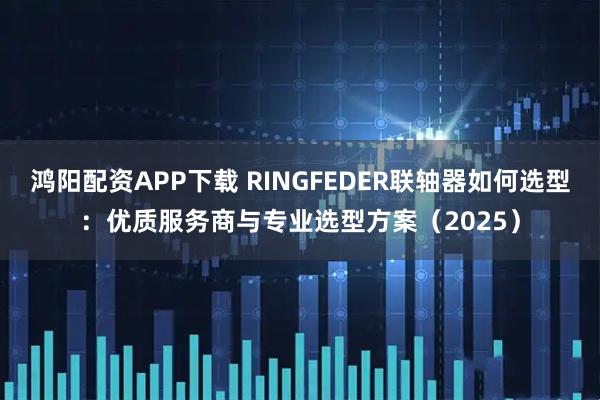 鸿阳配资APP下载 RINGFEDER联轴器如何选型：优质服务商与专业选型方案（2025）