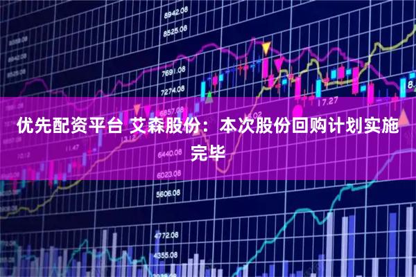 优先配资平台 艾森股份：本次股份回购计划实施完毕