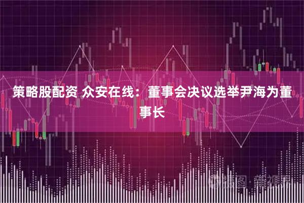 策略股配资 众安在线：董事会决议选举尹海为董事长