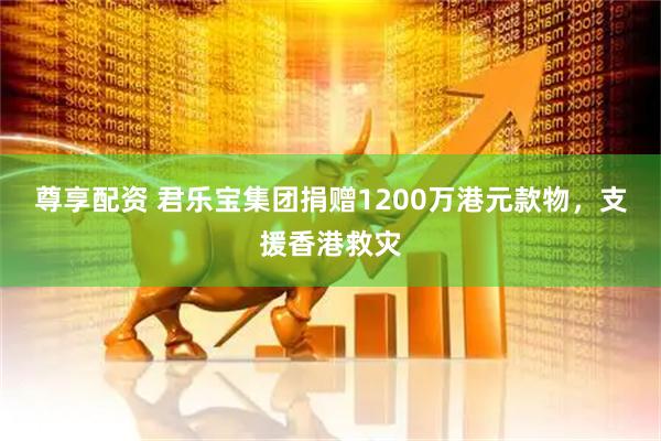 尊享配资 君乐宝集团捐赠1200万港元款物，支援香港救灾