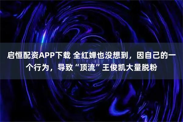 启恒配资APP下载 全红婵也没想到，因自己的一个行为，导致“顶流”王俊凯大量脱粉