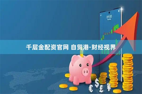 千层金配资官网 自贸港·财经视界