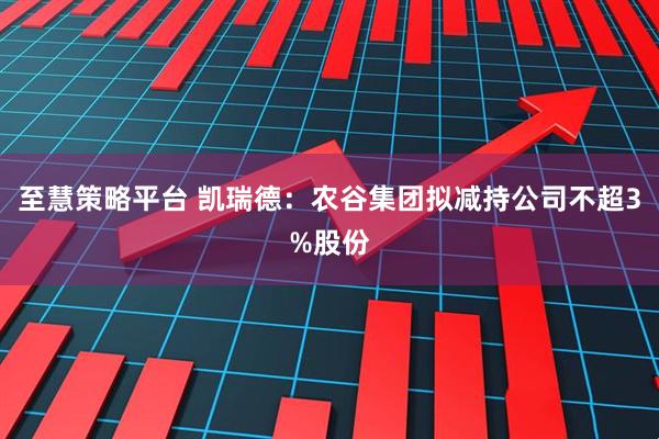 至慧策略平台 凯瑞德：农谷集团拟减持公司不超3%股份