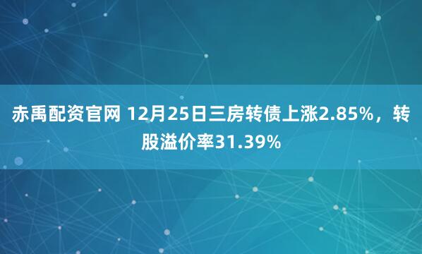 赤禹配资官网 12月25日三房转债上涨2.85%，转股溢价率31.39%