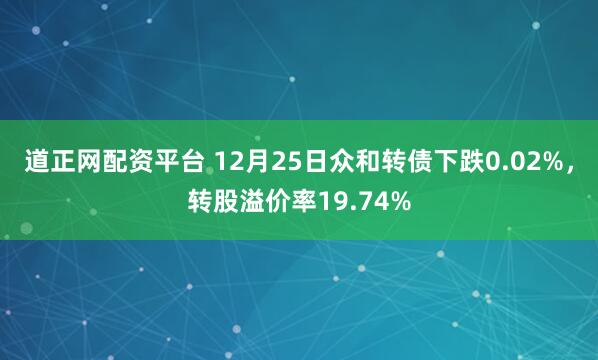 道正网配资平台 12月25日众和转债下跌0.02%，转股溢价率19.74%