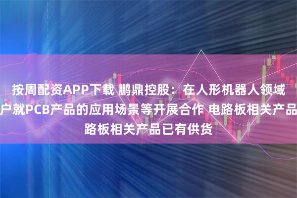 按周配资APP下载 鹏鼎控股：在人形机器人领域与头部客户就PCB产品的应用场景等开展合作 电路板相关产品已有供货