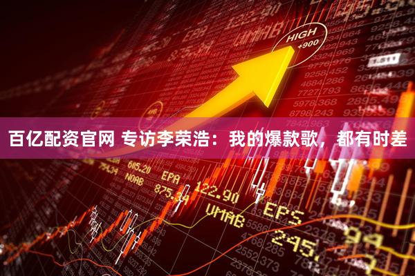 百亿配资官网 专访李荣浩：我的爆款歌，都有时差