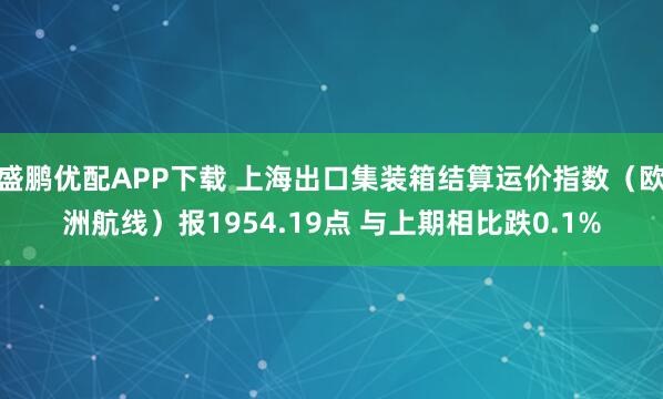盛鹏优配APP下载 上海出口集装箱结算运价指数（欧洲航线）报1954.19点 与上期相比跌0.1%
