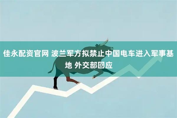 佳永配资官网 波兰军方拟禁止中国电车进入军事基地 外交部回应