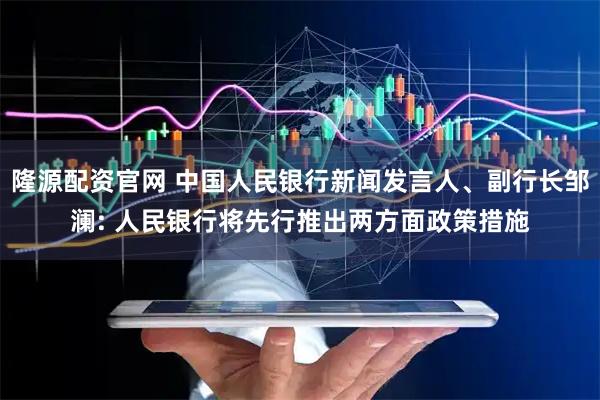 隆源配资官网 中国人民银行新闻发言人、副行长邹澜: 人民银行将先行推出两方面政策措施