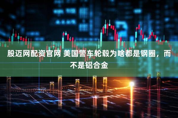 股迈网配资官网 美国警车轮毂为啥都是钢圈，而不是铝合金