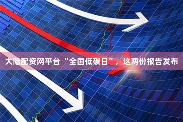 大陆配资网平台 “全国低碳日”，这两份报告发布