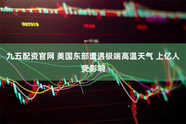 九五配资官网 美国东部遭遇极端高温天气 上亿人受影响