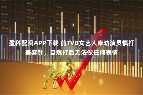 盈科配资APP下载 前TVB女艺人奉劝演员慎打美容针，自爆打后无法做任何表情