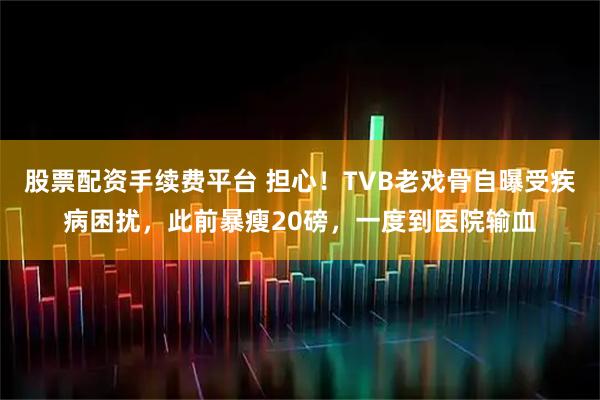 股票配资手续费平台 担心！TVB老戏骨自曝受疾病困扰，此前暴瘦20磅，一度到医院输血