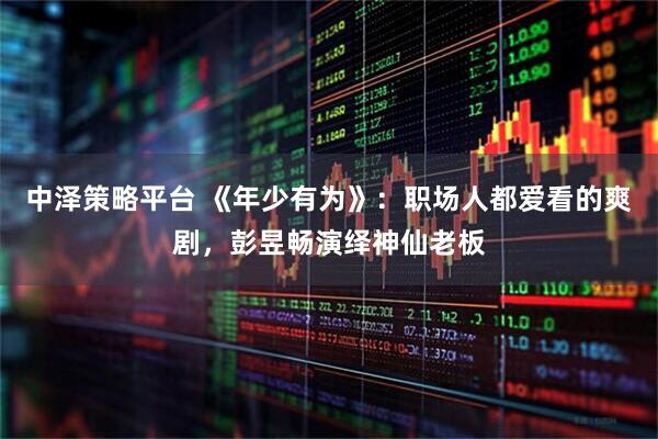 中泽策略平台 《年少有为》：职场人都爱看的爽剧，彭昱畅演绎神仙老板