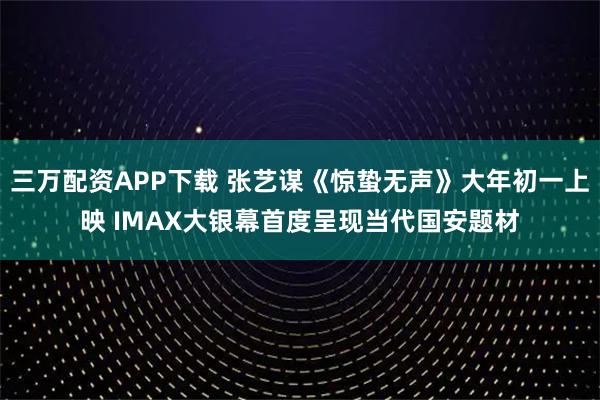 三万配资APP下载 张艺谋《惊蛰无声》大年初一上映 IMAX大银幕首度呈现当代国安题材