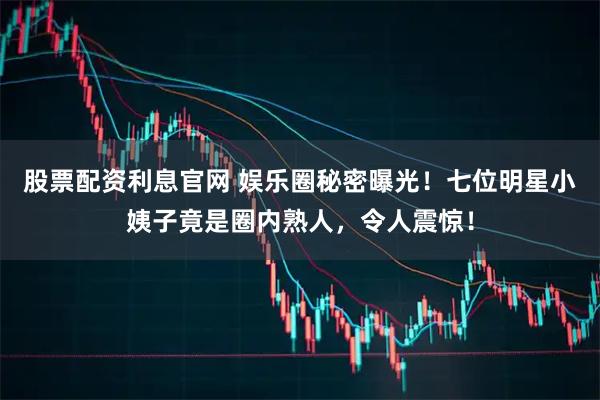 股票配资利息官网 娱乐圈秘密曝光！七位明星小姨子竟是圈内熟人，令人震惊！